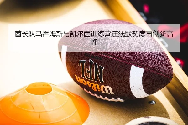 酋长队马霍姆斯与凯尔西训练营连线默契度再创新高峰